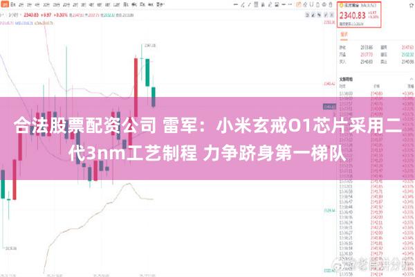 合法股票配资公司 雷军：小米玄戒O1芯片采用二代3nm工艺制程 力争跻身第一梯队