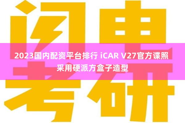 2023国内配资平台排行 iCAR V27官方谍照 采用硬派方盒子造型