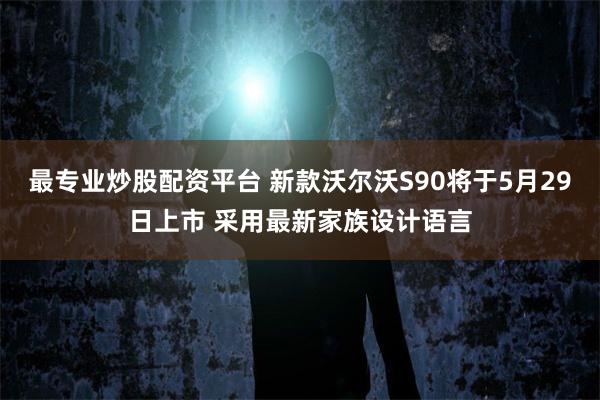 最专业炒股配资平台 新款沃尔沃S90将于5月29日上市 采用最新家族设计语言
