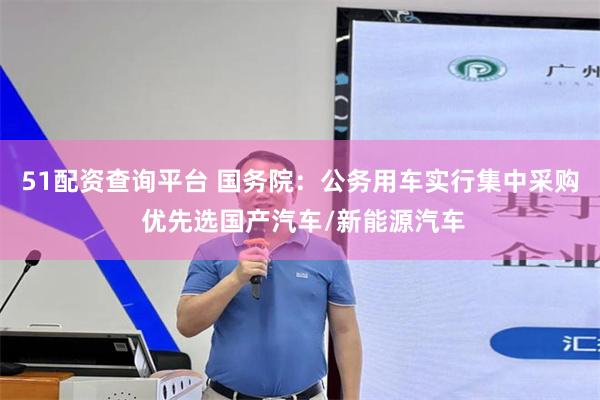 51配资查询平台 国务院：公务用车实行集中采购 优先选国产汽车/新能源汽车