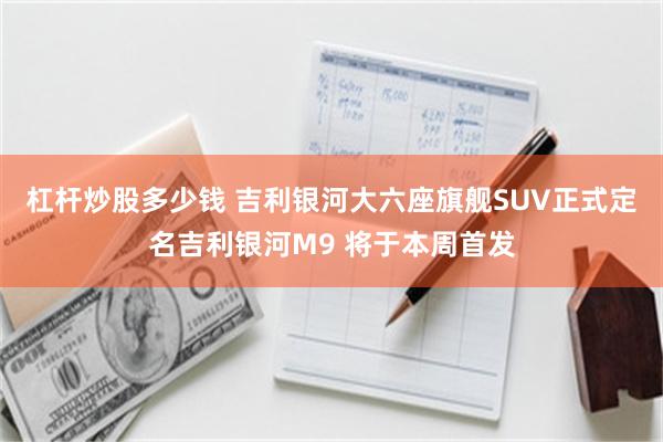 杠杆炒股多少钱 吉利银河大六座旗舰SUV正式定名吉利银河M9 将于本周首发