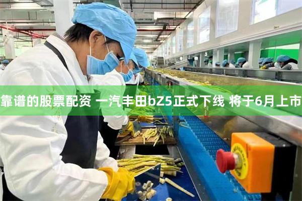 靠谱的股票配资 一汽丰田bZ5正式下线 将于6月上市
