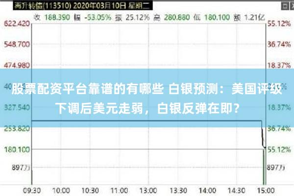 股票配资平台靠谱的有哪些 白银预测：美国评级下调后美元走弱，白银反弹在即？