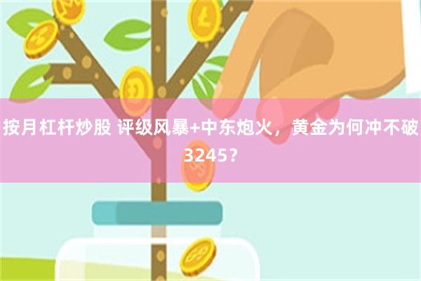 按月杠杆炒股 评级风暴+中东炮火，黄金为何冲不破3245？