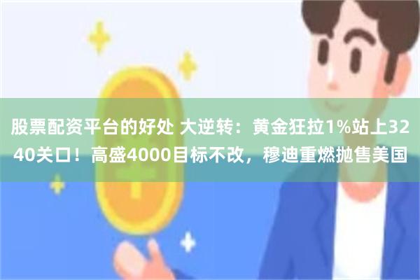 股票配资平台的好处 大逆转：黄金狂拉1%站上3240关口！高盛4000目标不改，穆迪重燃抛售美国