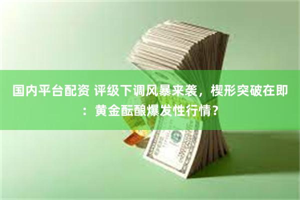 国内平台配资 评级下调风暴来袭，楔形突破在即：黄金酝酿爆发性行情？