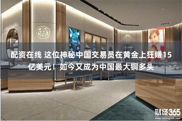 配资在线 这位神秘中国交易员在黄金上狂赚15亿美元！如今又成为中国最大铜多头