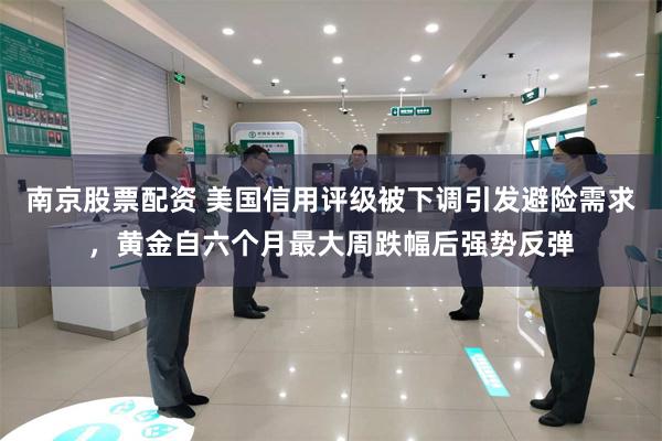 南京股票配资 美国信用评级被下调引发避险需求，黄金自六个月最大周跌幅后强势反弹