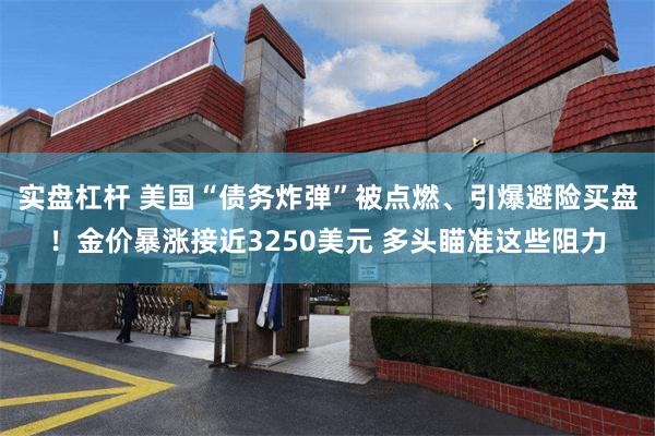 实盘杠杆 美国“债务炸弹”被点燃、引爆避险买盘！金价暴涨接近3250美元 多头瞄准这些阻力