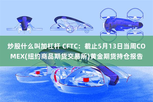 炒股什么叫加杠杆 CFTC：截止5月13日当周COMEX(纽约商品期货交易所)黄金期货持仓报告