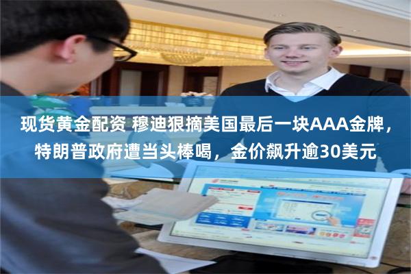 现货黄金配资 穆迪狠摘美国最后一块AAA金牌，特朗普政府遭当头棒喝，金价飙升逾30美元