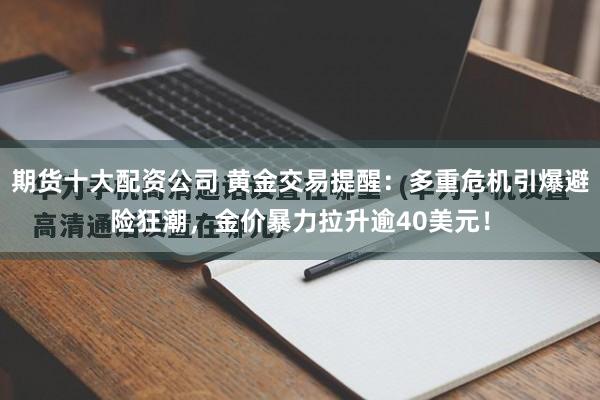 期货十大配资公司 黄金交易提醒：多重危机引爆避险狂潮，金价暴力拉升逾40美元！