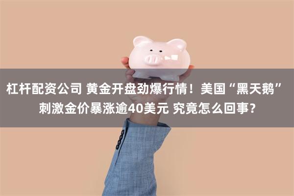 杠杆配资公司 黄金开盘劲爆行情！美国“黑天鹅” 刺激金价暴涨逾40美元 究竟怎么回事？