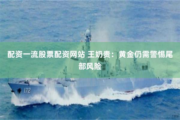 配资一流股票配资网站 王奶贵：黄金仍需警惕尾部风险