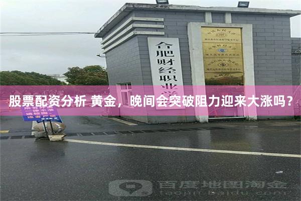 股票配资分析 黄金，晚间会突破阻力迎来大涨吗？