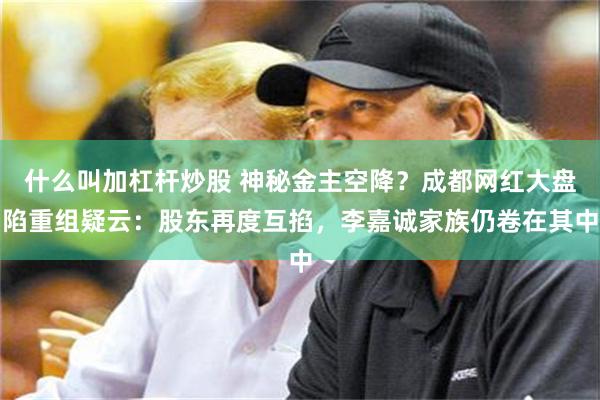 什么叫加杠杆炒股 神秘金主空降？成都网红大盘陷重组疑云：股东再度互掐，李嘉诚家族仍卷在其中