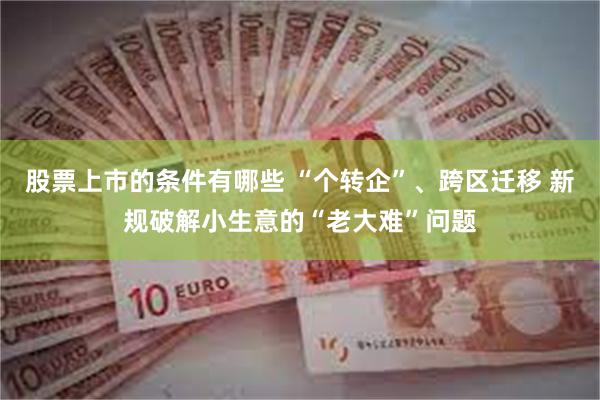股票上市的条件有哪些 “个转企”、跨区迁移 新规破解小生意的“老大难”问题