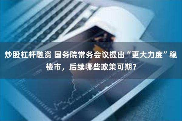 炒股杠杆融资 国务院常务会议提出“更大力度”稳楼市，后续哪些政策可期？