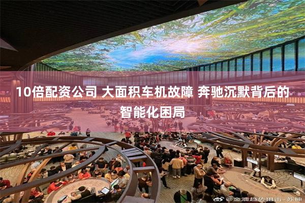 10倍配资公司 大面积车机故障 奔驰沉默背后的智能化困局