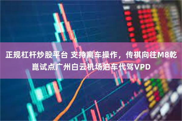 正规杠杆炒股平台 支持离车操作，传祺向往M8乾崑试点广州白云机场泊车代驾VPD