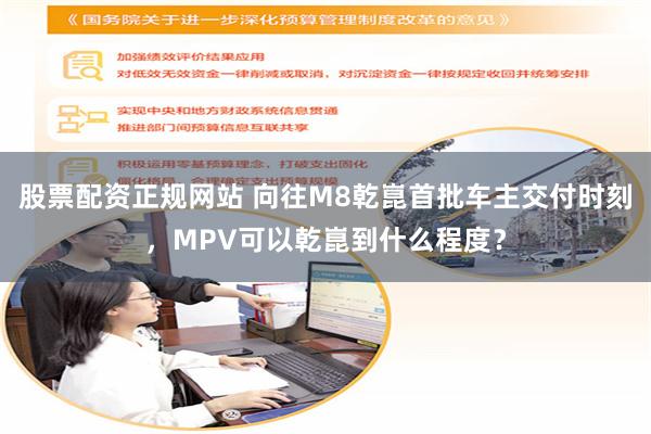 股票配资正规网站 向往M8乾崑首批车主交付时刻，MPV可以乾崑到什么程度？