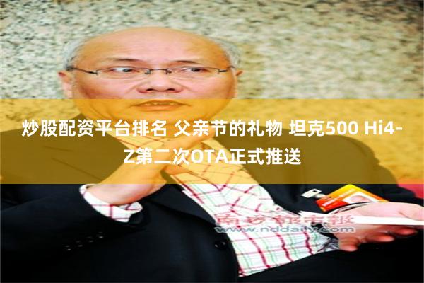 炒股配资平台排名 父亲节的礼物 坦克500 Hi4-Z第二次OTA正式推送