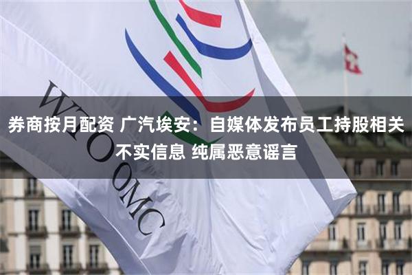 券商按月配资 广汽埃安：自媒体发布员工持股相关不实信息 纯属恶意谣言