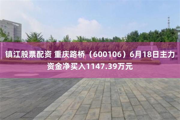 镇江股票配资 重庆路桥（600106）6月18日主力资金净买入1147.39万元