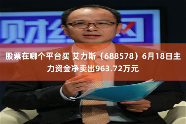 股票在哪个平台买 艾力斯（688578）6月18日主力资金净卖出963.72万元