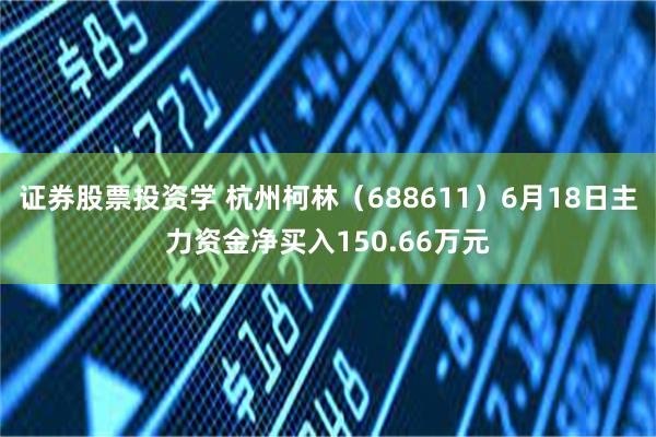 证券股票投资学 杭州柯林（688611）6月18日主力资金净买入150.66万元