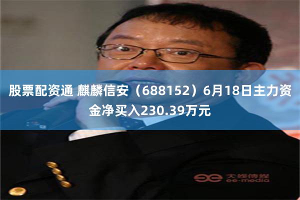 股票配资通 麒麟信安（688152）6月18日主力资金净买入230.39万元
