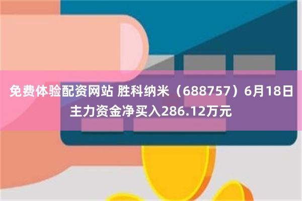 免费体验配资网站 胜科纳米（688757）6月18日主力资金净买入286.12万元