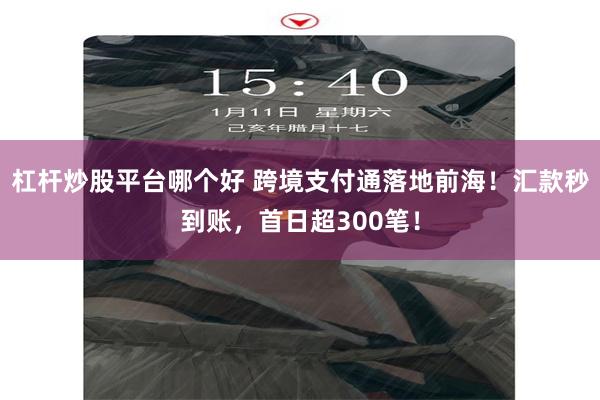 杠杆炒股平台哪个好 跨境支付通落地前海！汇款秒到账，首日超300笔！