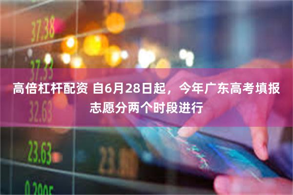 高倍杠杆配资 自6月28日起，今年广东高考填报志愿分两个时段进行