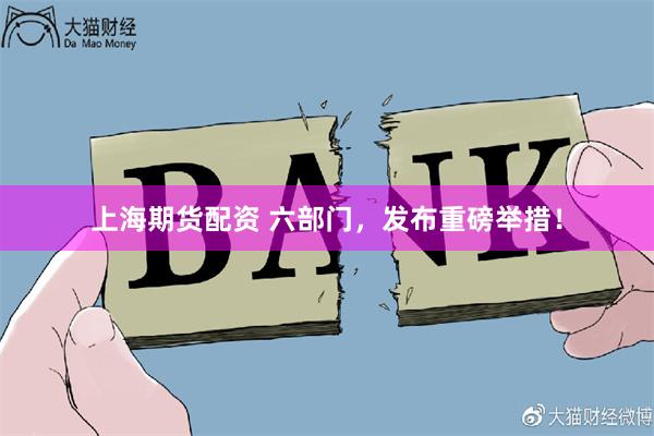 上海期货配资 六部门，发布重磅举措！