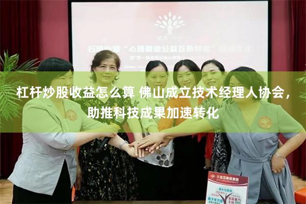 杠杆炒股收益怎么算 佛山成立技术经理人协会，助推科技成果加速转化