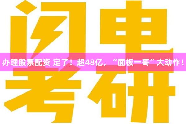 办理股票配资 定了！超48亿，“面板一哥”大动作！