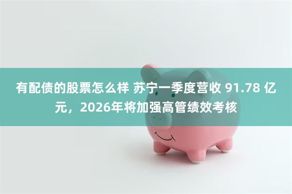 有配债的股票怎么样 苏宁一季度营收 91.78 亿元，2026年将加强高管绩效考核