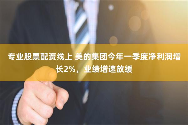 专业股票配资线上 美的集团今年一季度净利润增长2%，业绩增速放缓