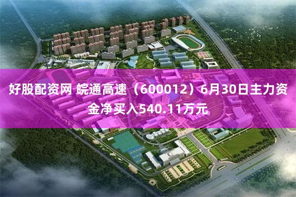 好股配资网 皖通高速（600012）6月30日主力资金净买入540.11万元