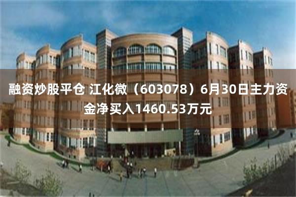 融资炒股平仓 江化微（603078）6月30日主力资金净买入1460.53万元