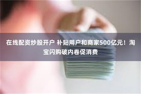 在线配资炒股开户 补贴用户和商家500亿元！淘宝闪购破内卷促消费