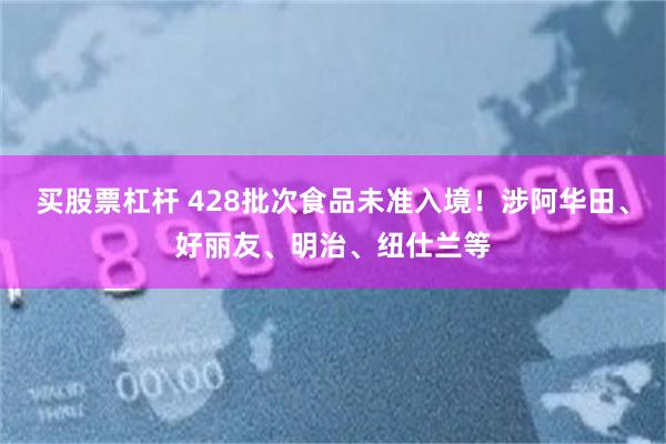 买股票杠杆 428批次食品未准入境!涉阿华田、好丽友、明治、纽仕兰等