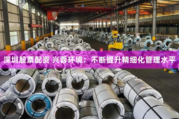 深圳股票配资 兴蓉环境：不断提升精细化管理水平