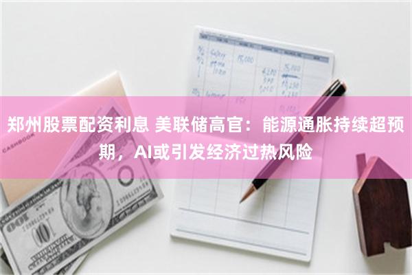 郑州股票配资利息 美联储高官：能源通胀持续超预期，AI或引发经济过热风险