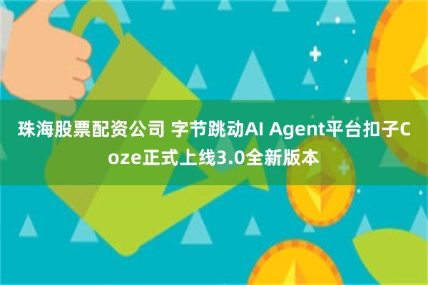 珠海股票配资公司 字节跳动AI Agent平台扣子Coze正式上线3.0全新版本