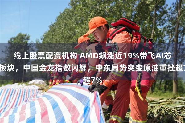 线上股票配资机构 AMD飙涨近19%带飞AI芯片板块，中国金龙指数闪耀，中东局势突变原油重挫超7%