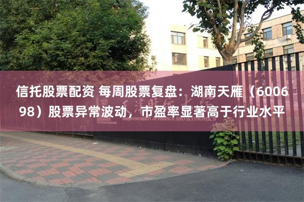 信托股票配资 每周股票复盘：湖南天雁（600698）股票异常波动，市盈率显著高于行业水平