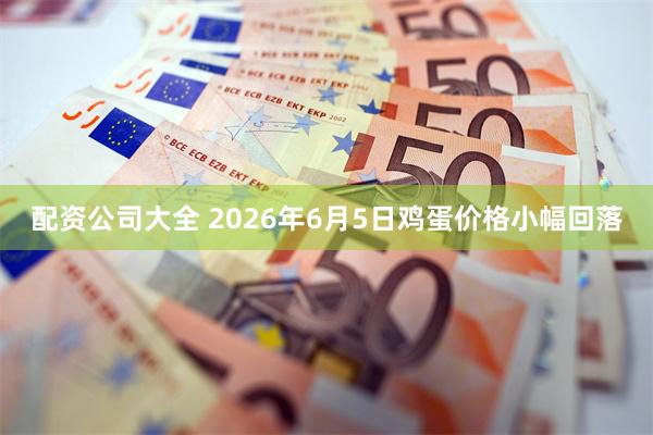配资公司大全 2026年6月5日鸡蛋价格小幅回落