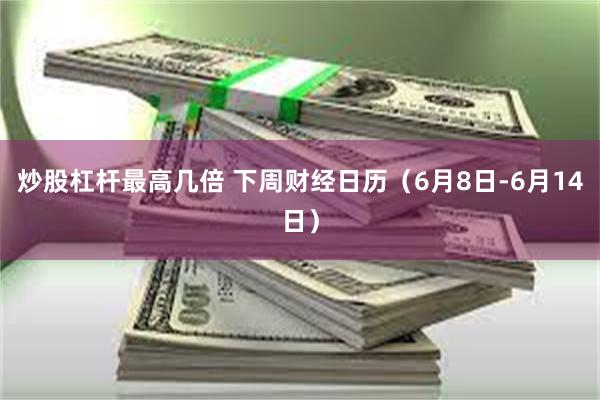 炒股杠杆最高几倍 下周财经日历(6月8日-6月14日)